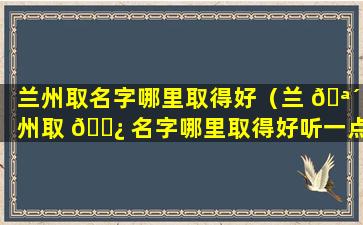 兰州取名字哪里取得好（兰 🪴 州取 🌿 名字哪里取得好听一点）